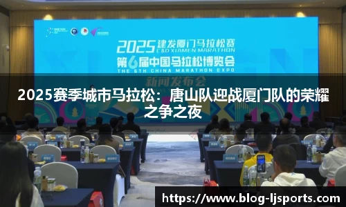 2025赛季城市马拉松：唐山队迎战厦门队的荣耀之争之夜
